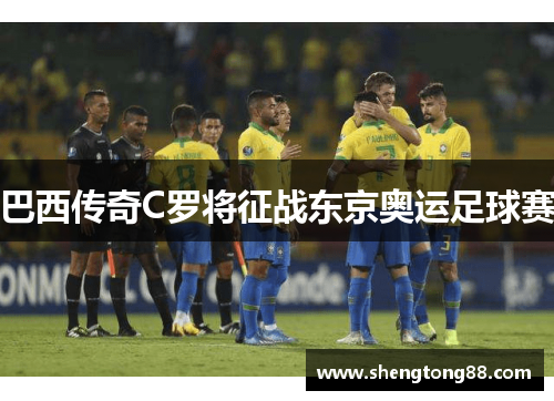 巴西传奇C罗将征战东京奥运足球赛